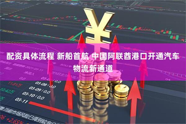 配资具体流程 新船首航 中国阿联酋港口开通汽车物流新通道