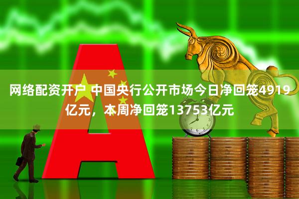 网络配资开户 中国央行公开市场今日净回笼4919亿元，本周净回笼13753亿元