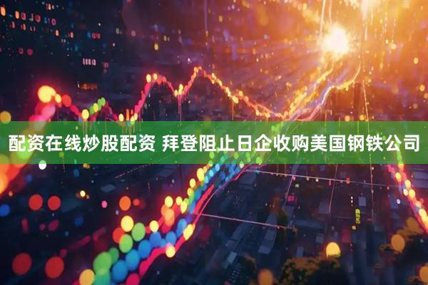 配资在线炒股配资 拜登阻止日企收购美国钢铁公司
