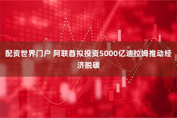 配资世界门户 阿联酋拟投资5000亿迪拉姆推动经济脱碳