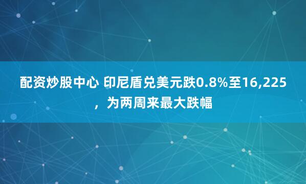 配资炒股中心 印尼盾兑美元跌0.8%至16,225，为两周来最大跌幅