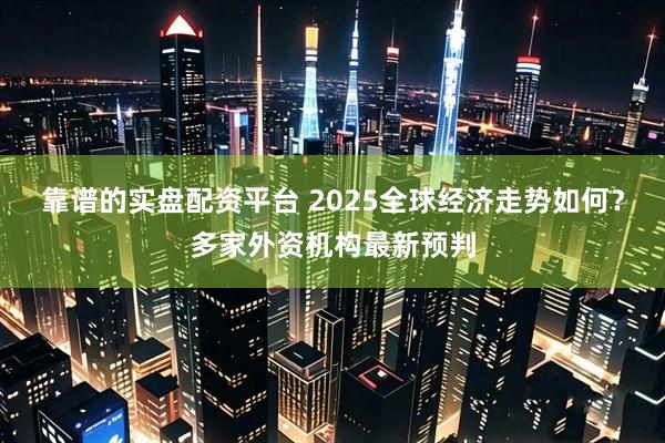 靠谱的实盘配资平台 2025全球经济走势如何？多家外资机构最新预判