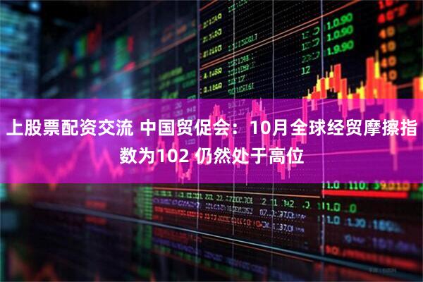 上股票配资交流 中国贸促会：10月全球经贸摩擦指数为102 仍然处于高位
