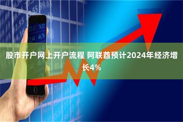股市开户网上开户流程 阿联酋预计2024年经济增长4%