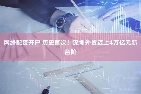 网络配资开户 历史首次！深圳外贸迈上4万亿元新台阶