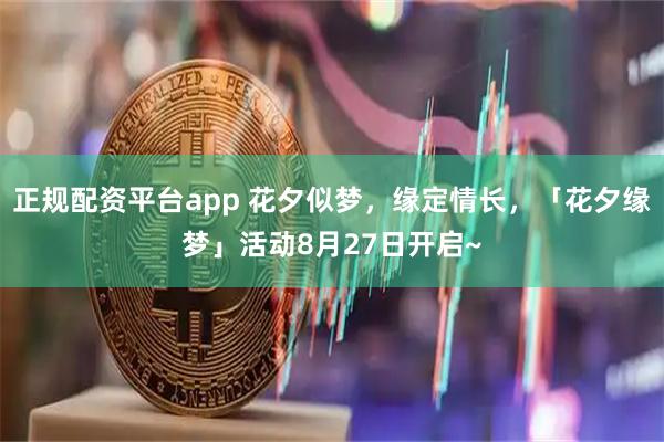 正规配资平台app 花夕似梦，缘定情长，「花夕缘梦」活动8月27日开启~