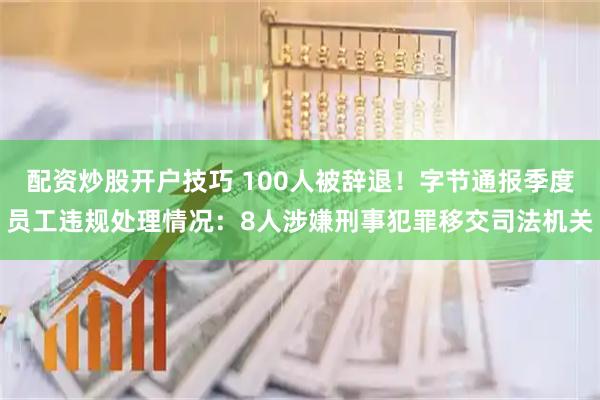 配资炒股开户技巧 100人被辞退！字节通报季度员工违规处理情况：8人涉嫌刑事犯罪移交司法机关
