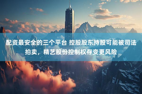 配资最安全的三个平台 控股股东持股可能被司法拍卖，精艺股份控制权存变更风险