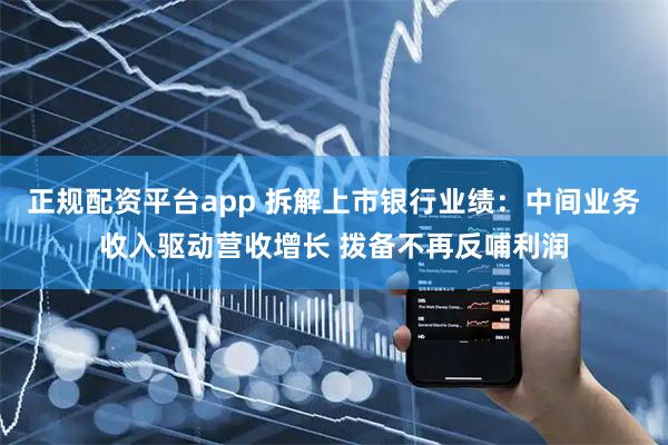 正规配资平台app 拆解上市银行业绩：中间业务收入驱动营收增长 拨备不再反哺利润