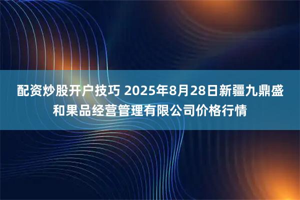 配资炒股开户技巧 2025年8月28日新疆九鼎盛和果品经营管理有限公司价格行情