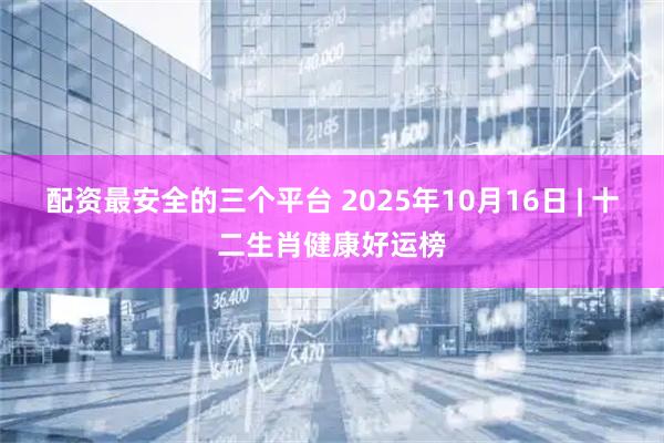 配资最安全的三个平台 2025年10月16日 | 十二生肖健康好运榜