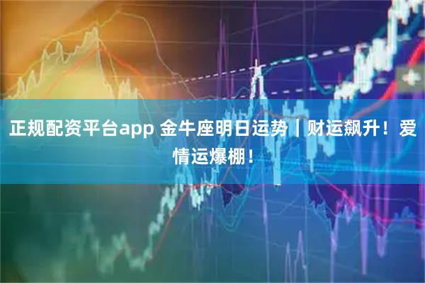 正规配资平台app 金牛座明日运势｜财运飙升！爱情运爆棚！