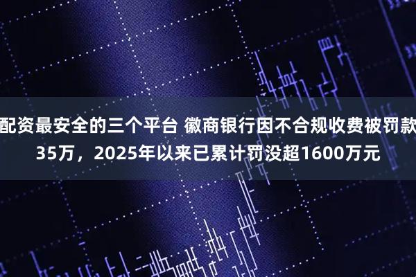 配资最安全的三个平台 徽商银行因不合规收费被罚款35万，2025年以来已累计罚没超1600万元