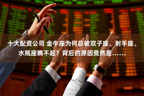 十大配资公司 金牛座为何总被双子座、射手座、水瓶座瞧不起？背后的原因竟然是……