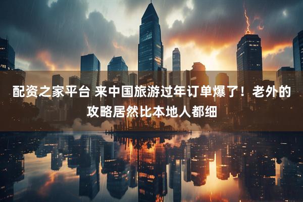 配资之家平台 来中国旅游过年订单爆了！老外的攻略居然比本地人都细