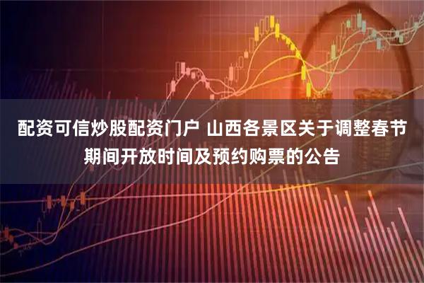 配资可信炒股配资门户 山西各景区关于调整春节期间开放时间及预约购票的公告