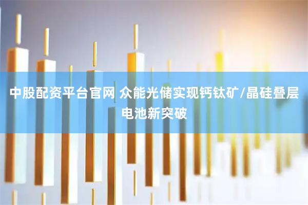 中股配资平台官网 众能光储实现钙钛矿/晶硅叠层电池新突破