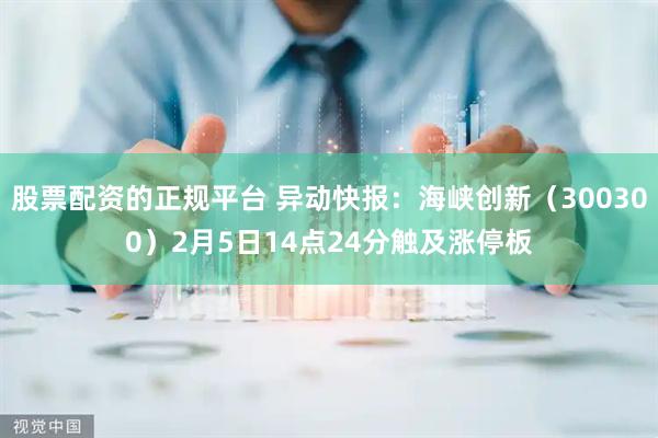 股票配资的正规平台 异动快报：海峡创新（300300）2月5日14点24分触及涨停板