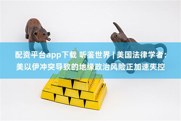 配资平台app下载 听鉴世界 | 美国法律学者：美以伊冲突导致的地缘政治风险正加速失控