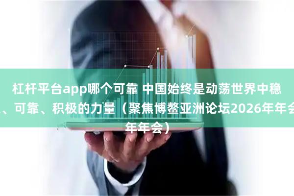 杠杆平台app哪个可靠 中国始终是动荡世界中稳定、可靠、积极的力量（聚焦博鳌亚洲论坛2026年年会）