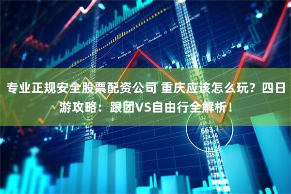 专业正规安全股票配资公司 重庆应该怎么玩？四日游攻略：跟团VS自由行全解析！