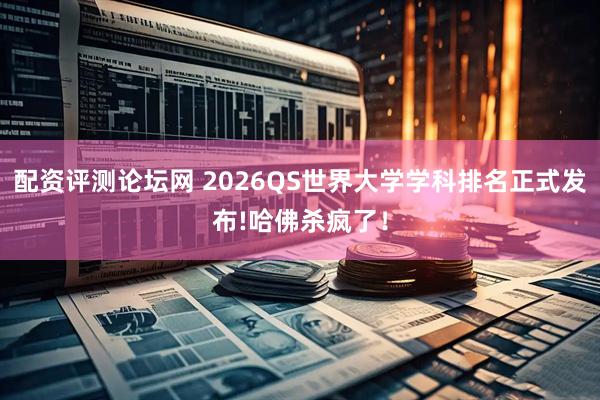 配资评测论坛网 2026QS世界大学学科排名正式发布!哈佛杀疯了！