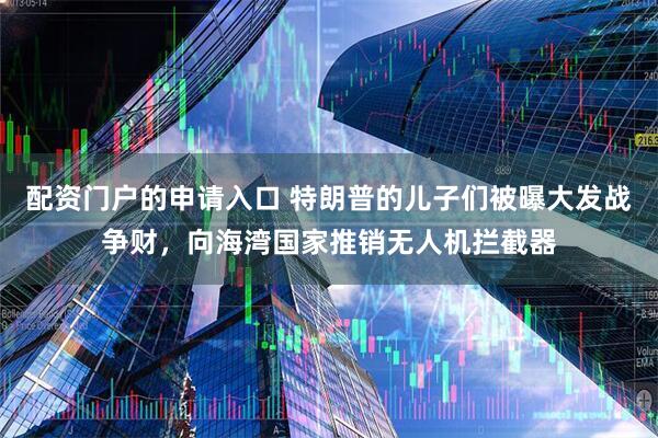 配资门户的申请入口 特朗普的儿子们被曝大发战争财，向海湾国家推销无人机拦截器