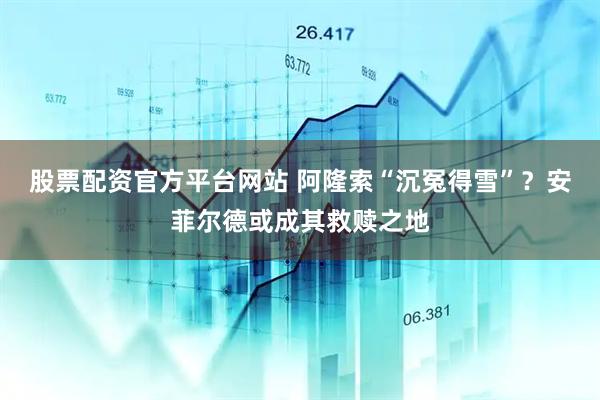 股票配资官方平台网站 阿隆索“沉冤得雪”？安菲尔德或成其救赎之地